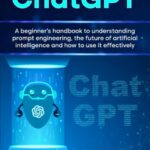 The Ultimate Guide to ChatGPT: A beginner's handbook to understanding prompt engineering, the future of artificial intelligence and how to use it effectively